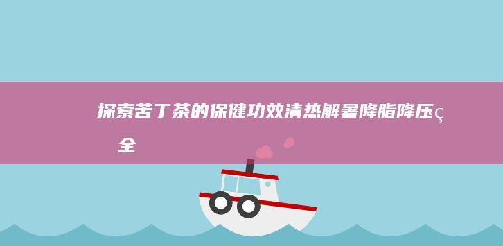 探索苦丁茶的保健功效：清热解暑、降脂降压的全面作用